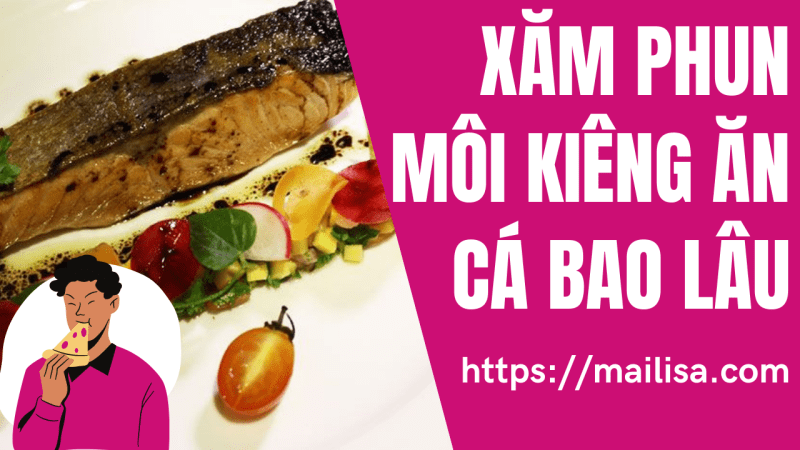 Phun môi ăn cá điêu hồng được không? Sau phun môi kiêng hải sản bao lâu? phun xăm môi kiêng cá bao lâu
